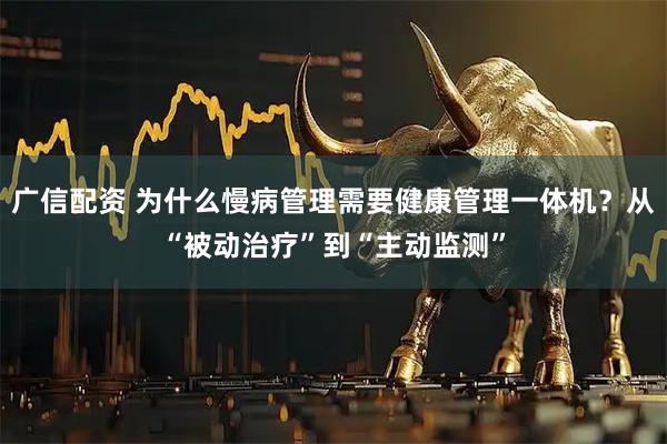广信配资 为什么慢病管理需要健康管理一体机？从“被动治疗”到“主动监测”
