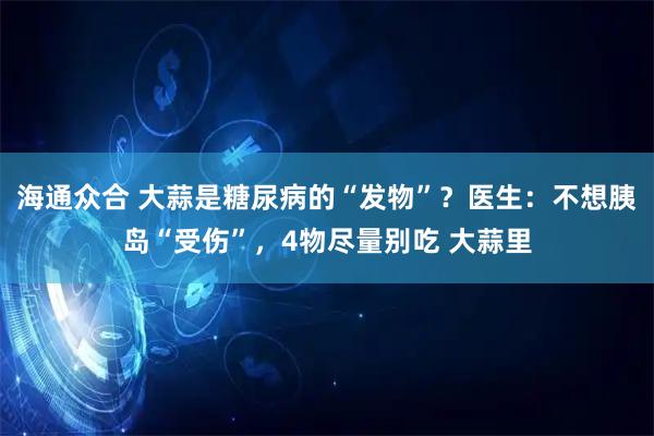 海通众合 大蒜是糖尿病的“发物”？医生：不想胰岛“受伤”，4物尽量别吃 大蒜里