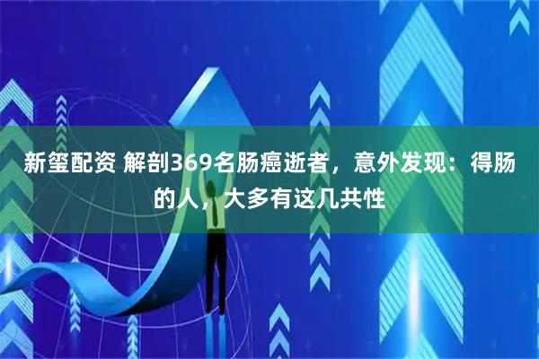 新玺配资 解剖369名肠癌逝者，意外发现：得肠的人，大多有这几共性