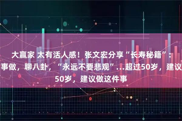 大赢家 太有活人感！张文宏分享“长寿秘籍”：退休后有事做，聊八卦，“永远不要悲观”…超过50岁，建议做这件事