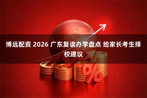 博远配资 2026 广东复读办学盘点 给家长考生择校建议