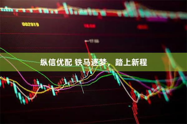 纵信优配 铁马逐梦，踏上新程
